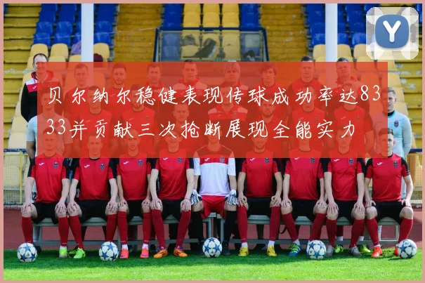 贝尔纳尔稳健表现传球成功率达8333并贡献三次抢断展现全能实力
