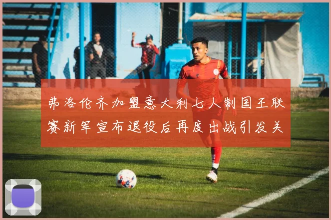 弗洛伦齐加盟意大利七人制国王联赛新军宣布退役后再度出战引发关注