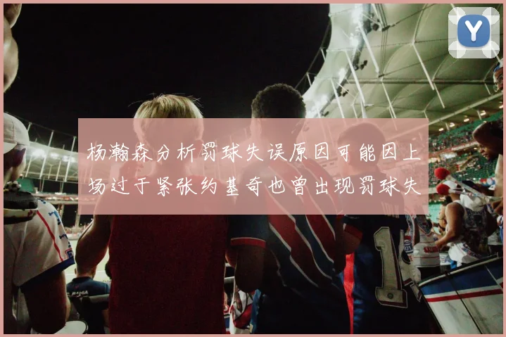 杨瀚森分析罚球失误原因可能因上场过于紧张约基奇也曾出现罚球失误