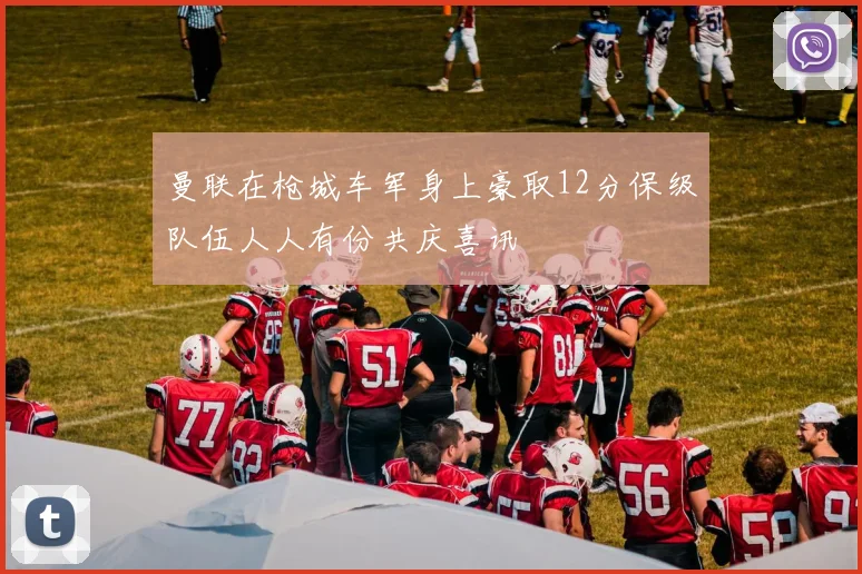 曼联在枪城车军身上豪取12分保级队伍人人有份共庆喜讯