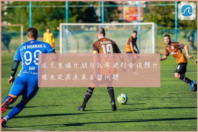 法兰克福计划与瓦希进行会谈预计将决定其未来去留问题