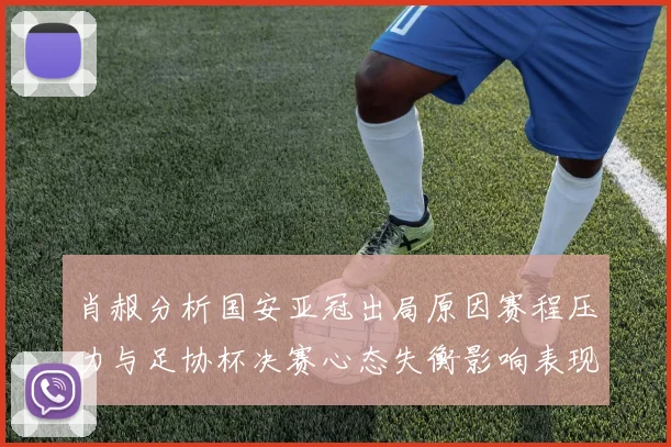 肖赧分析国安亚冠出局原因赛程压力与足协杯决赛心态失衡影响表现