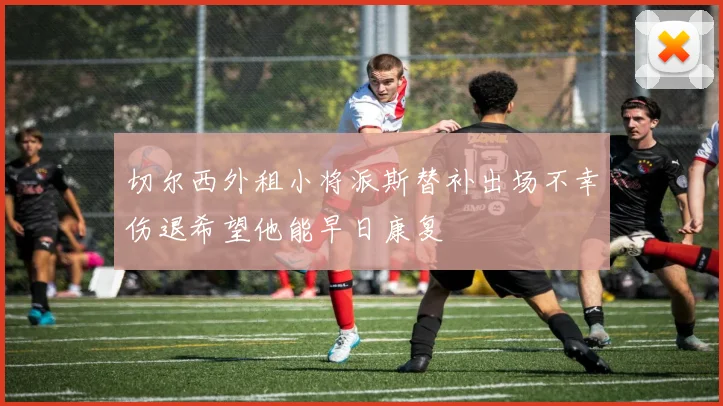 切尔西外租小将派斯替补出场不幸伤退希望他能早日康复