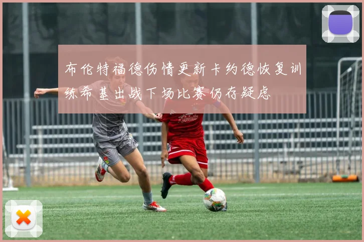 布伦特福德伤情更新卡约德恢复训练希基出战下场比赛仍存疑虑