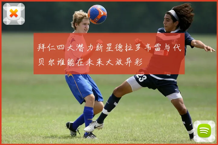 拜仁四大潜力新星德拉罗韦雷与代贝尔谁能在未来大放异彩