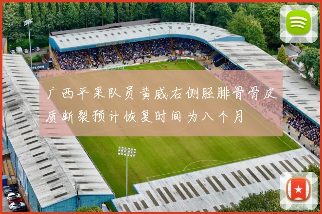 广西平果队员黄威右侧胫腓骨骨皮质断裂预计恢复时间为八个月
