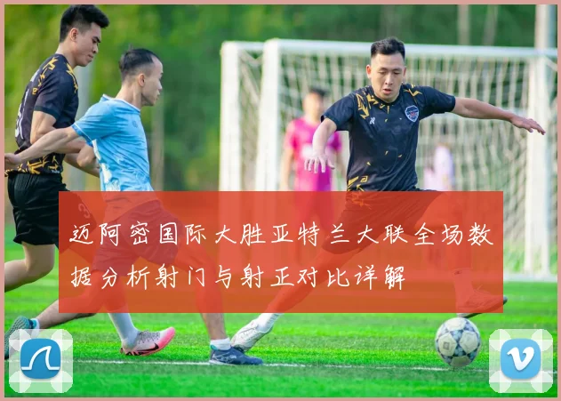 迈阿密国际大胜亚特兰大联全场数据分析射门与射正对比详解