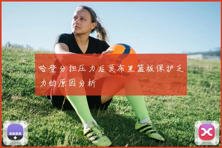 哈登分担压力后莫布里篮板保护乏力的原因分析