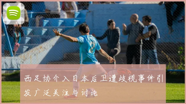 西足协介入日本后卫遭歧视事件引发广泛关注与讨论
