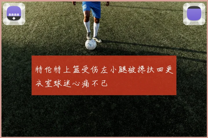 特伦特上篮受伤左小腿被搀扶回更衣室球迷心痛不已