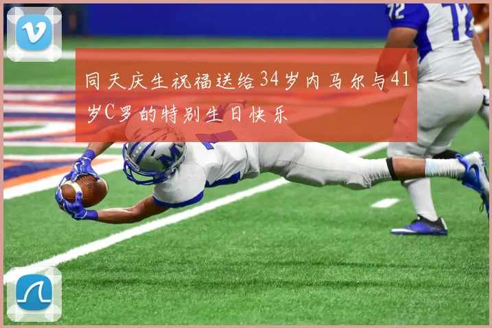 同天庆生祝福送给34岁内马尔与41岁C罗的特别生日快乐