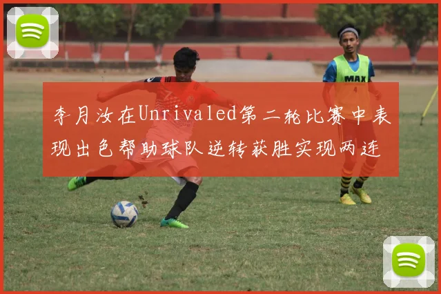 李月汝在Unrivaled第二轮比赛中表现出色帮助球队逆转获胜实现两连胜