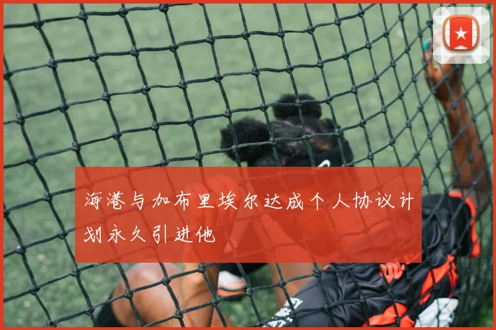 海港与加布里埃尔达成个人协议计划永久引进他