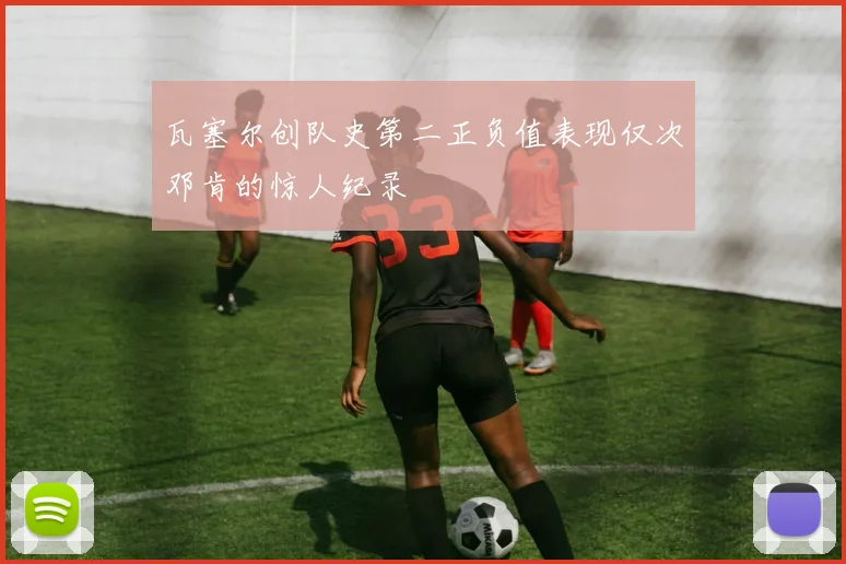 瓦塞尔创队史第二正负值表现仅次邓肯的惊人纪录