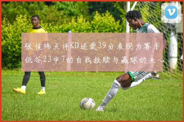 张佳玮点评KD逆袭39分表现为赛季低谷23中7的自我救赎与赢球的决心